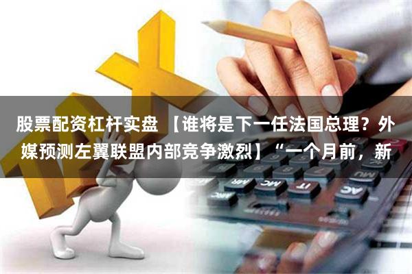 股票配资杠杆实盘 【谁将是下一任法国总理？外媒预测左翼联盟内部竞争激烈】“一个月前，新