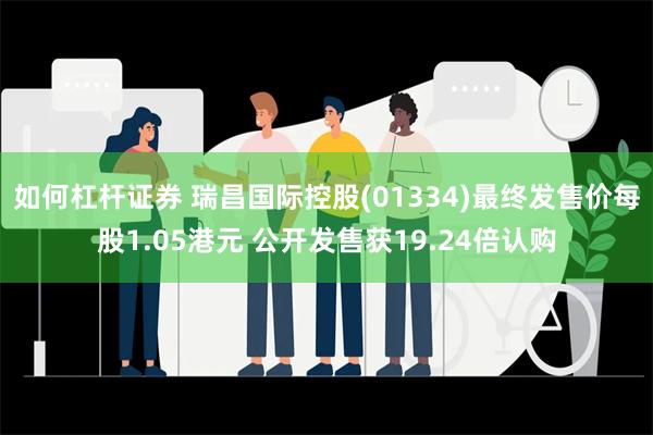 如何杠杆证券 瑞昌国际控股(01334)最终发售价每股1.05港元 公开发售获19.24倍认购