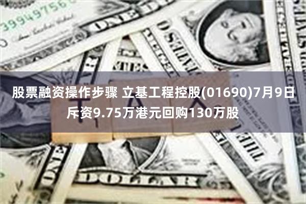 股票融资操作步骤 立基工程控股(01690)7月9日斥资9.75万港元回购130万股