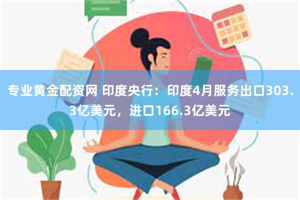 专业黄金配资网 印度央行：印度4月服务出口303.3亿美元，进口166.3亿美元