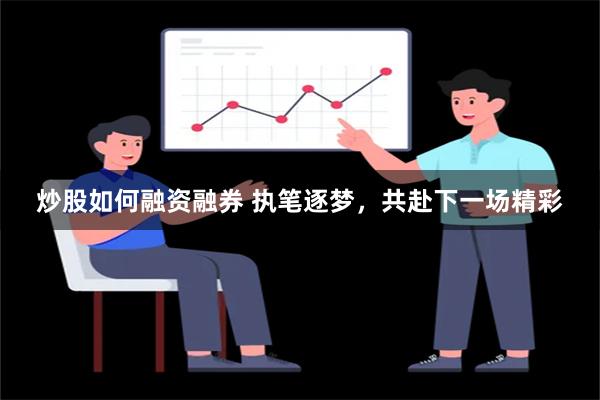 炒股如何融资融券 执笔逐梦，共赴下一场精彩