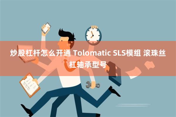 炒股杠杆怎么开通 Tolomatic SLS模组 滚珠丝杠轴承型号