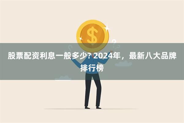 股票配资利息一般多少? 2024年，最新八大品牌排行榜