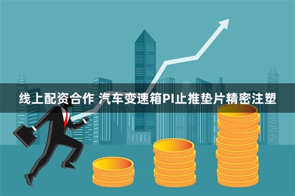 线上配资合作 汽车变速箱PI止推垫片精密注塑