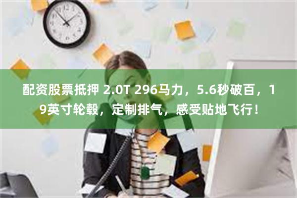 配资股票抵押 2.0T 296马力，5.6秒破百，19英寸轮毂，定制排气，感受贴地飞行！