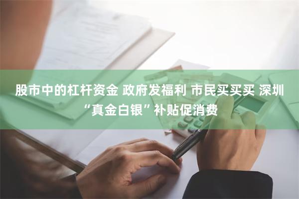 股市中的杠杆资金 政府发福利 市民买买买 深圳“真金白银”补贴促消费