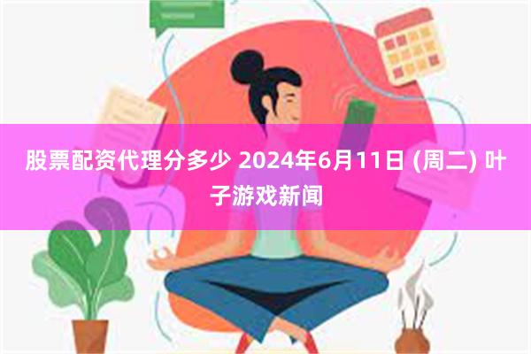 股票配资代理分多少 2024年6月11日 (周二) 叶子游戏新闻