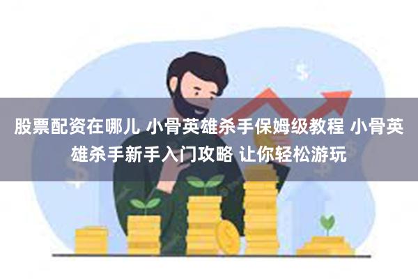 股票配资在哪儿 小骨英雄杀手保姆级教程 小骨英雄杀手新手入门攻略 让你轻松游玩