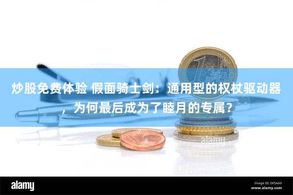 炒股免费体验 假面骑士剑：通用型的权杖驱动器，为何最后成为了睦月的专属？