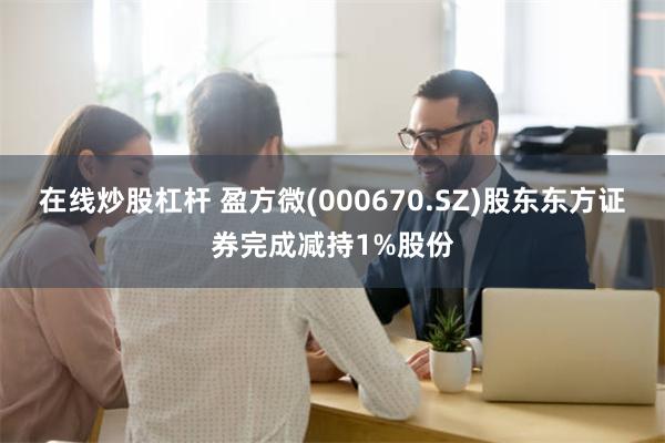 在线炒股杠杆 盈方微(000670.SZ)股东东方证券完成减持1%股份