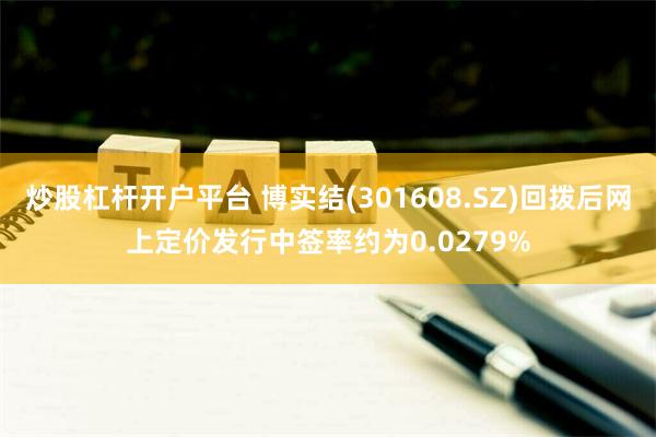 炒股杠杆开户平台 博实结(301608.SZ)回拨后网上定价发行中签率约为0.0279%