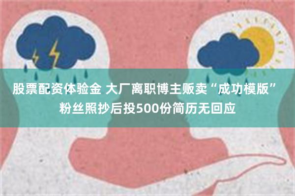 股票配资体验金 大厂离职博主贩卖“成功模版” 粉丝照抄后投500份简历无回应