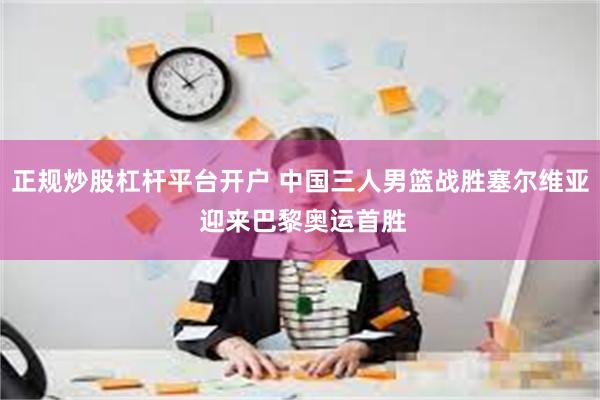 正规炒股杠杆平台开户 中国三人男篮战胜塞尔维亚 迎来巴黎奥运首胜