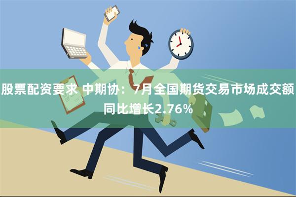 股票配资要求 中期协：7月全国期货交易市场成交额同比增长2.76%