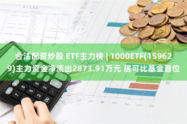 合法配资炒股 ETF主力榜 | 1000ETF(159629)主力资金净流出2873.91万元 居可比基金首位