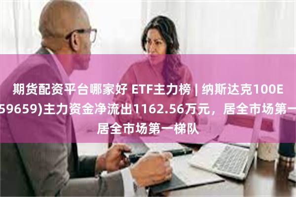 期货配资平台哪家好 ETF主力榜 | 纳斯达克100ETF(159659)主力资金净流出1162.56万元，居全市场第一梯队