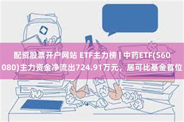 配资股票开户网站 ETF主力榜 | 中药ETF(560080)主力资金净流出724.91万元，居可比基金首位