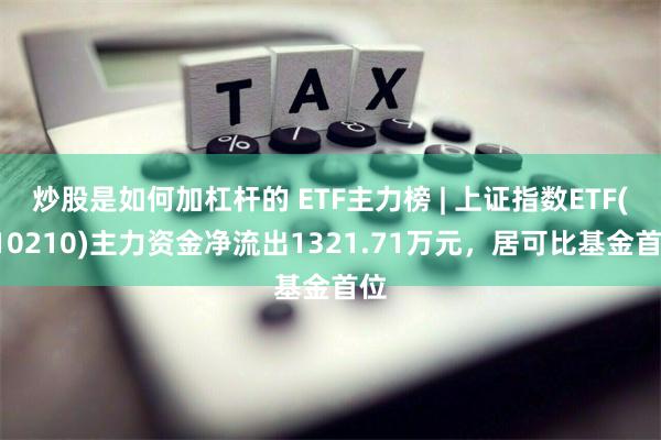 炒股是如何加杠杆的 ETF主力榜 | 上证指数ETF(510210)主力资金净流出1321.71万元，居可比基金首位