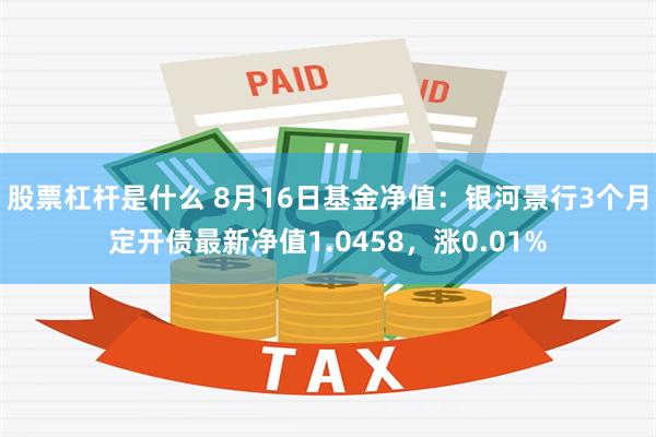 股票杠杆是什么 8月16日基金净值：银河景行3个月定开债最新净值1.0458，涨0.01%