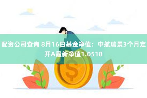 配资公司查询 8月16日基金净值：中航瑞景3个月定开A最新净值1.0518