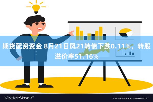 期货配资资金 8月21日凤21转债下跌0.11%，转股溢价率51.16%