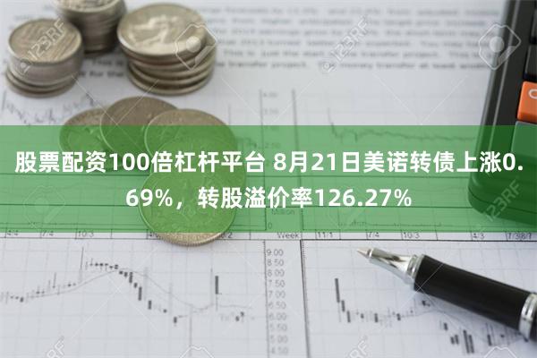 股票配资100倍杠杆平台 8月21日美诺转债上涨0.69%，转股溢价率126.27%