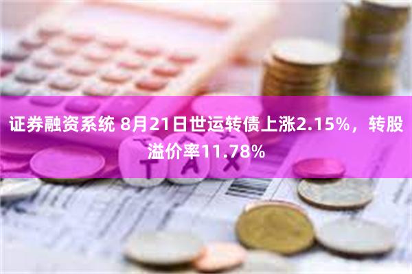 证券融资系统 8月21日世运转债上涨2.15%，转股溢价率11.78%