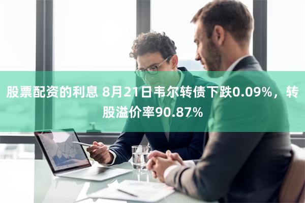 股票配资的利息 8月21日韦尔转债下跌0.09%，转股溢价率90.87%