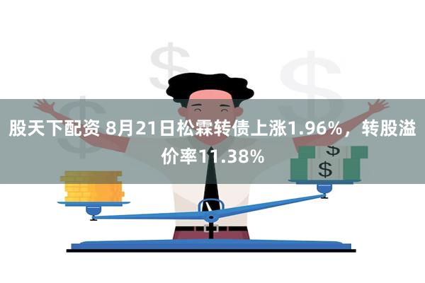 股天下配资 8月21日松霖转债上涨1.96%，转股溢价率11.38%