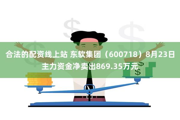 合法的配资线上站 东软集团（600718）8月23日主力资金净卖出869.35万元