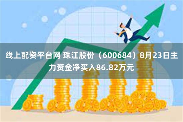 线上配资平台网 珠江股份（600684）8月23日主力资金净买入86.82万元