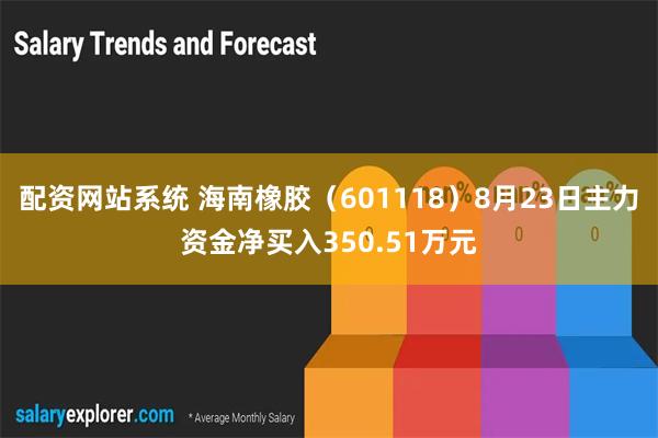 配资网站系统 海南橡胶（601118）8月23日主力资金净买入350.51万元