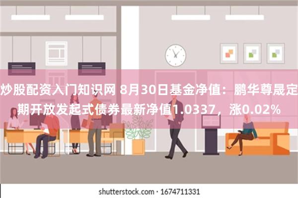 炒股配资入门知识网 8月30日基金净值：鹏华尊晟定期开放发起式债券最新净值1.0337，涨0.02%