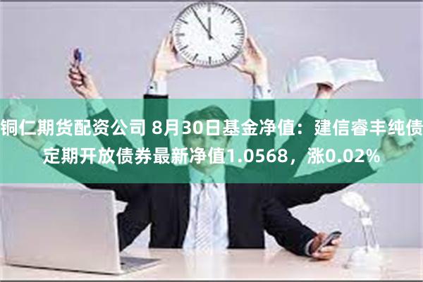 铜仁期货配资公司 8月30日基金净值：建信睿丰纯债定期开放债券最新净值1.0568，涨0.02%