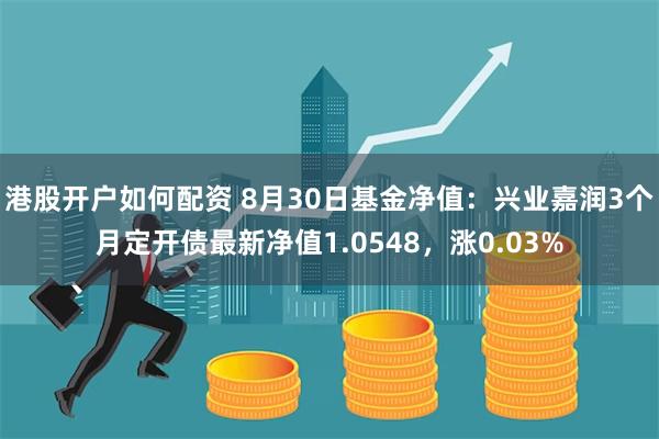 港股开户如何配资 8月30日基金净值：兴业嘉润3个月定开债最新净值1.0548，涨0.03%