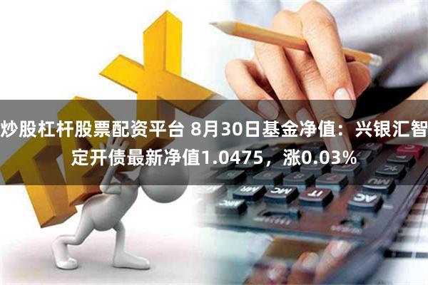 炒股杠杆股票配资平台 8月30日基金净值：兴银汇智定开债最新净值1.0475，涨0.03%