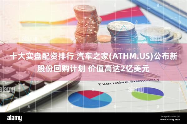 十大实盘配资排行 汽车之家(ATHM.US)公布新股份回购计划 价值高达2亿美元