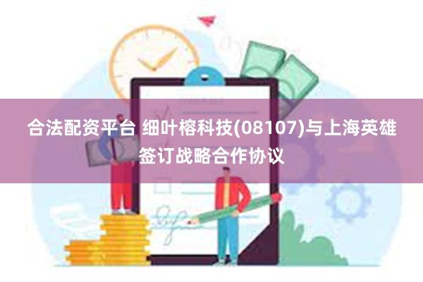 合法配资平台 细叶榕科技(08107)与上海英雄签订战略合作协议