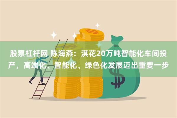 股票杠杆网 陈海燕：淇花20万吨智能化车间投产，高端化、智能化、绿色化发展迈出重要一步