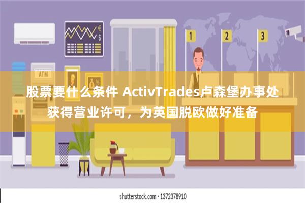 股票要什么条件 ActivTrades卢森堡办事处获得营业许可，为英国脱欧做好准备