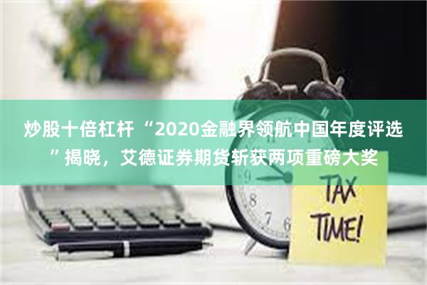 炒股十倍杠杆 “2020金融界领航中国年度评选”揭晓，艾德证券期货斩获两项重磅大奖