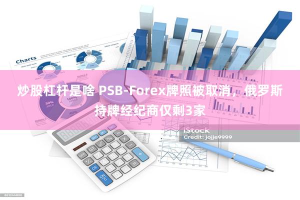 炒股杠杆是啥 PSB-Forex牌照被取消，俄罗斯持牌经纪商仅剩3家