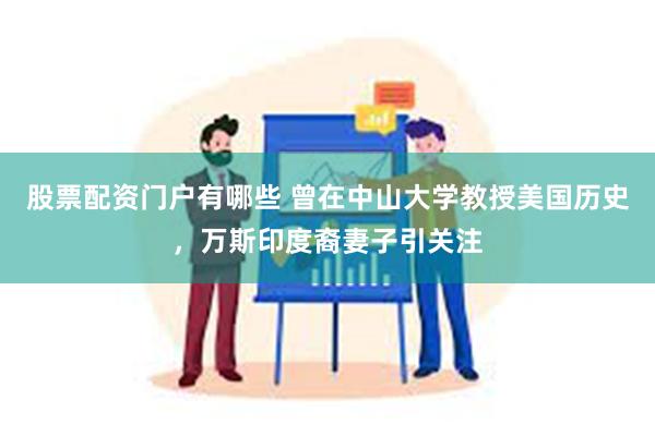 股票配资门户有哪些 曾在中山大学教授美国历史，万斯印度裔妻子引关注