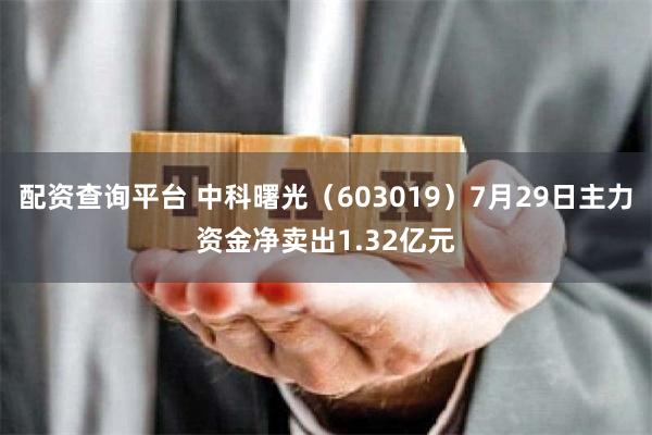 配资查询平台 中科曙光（603019）7月29日主力资金净卖出1.32亿元