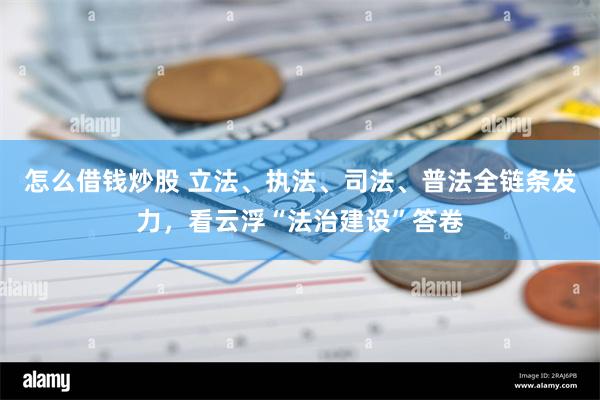 怎么借钱炒股 立法、执法、司法、普法全链条发力，看云浮“法治建设”答卷