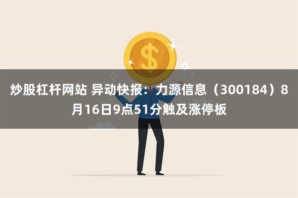 炒股杠杆网站 异动快报：力源信息（300184）8月16日9点51分触及涨停板