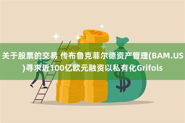 关于股票的交易 传布鲁克菲尔德资产管理(BAM.US)寻求近100亿欧元融资以私有化Grifols