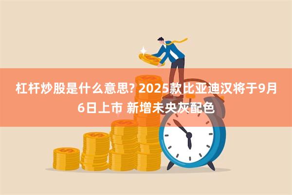 杠杆炒股是什么意思? 2025款比亚迪汉将于9月6日上市 新增未央灰配色