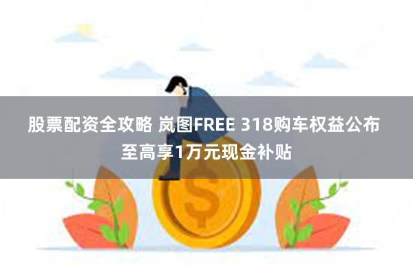 股票配资全攻略 岚图FREE 318购车权益公布 至高享1万元现金补贴