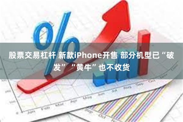 股票交易杠杆 新款iPhone开售 部分机型已“破发” “黄牛”也不收货